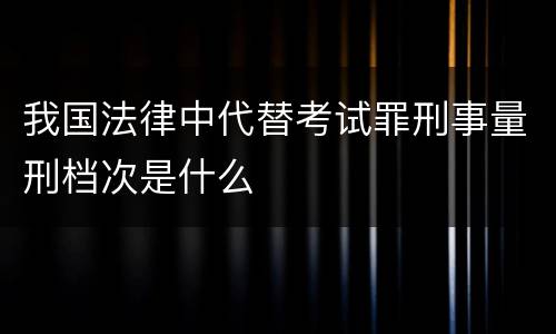 我国法律中代替考试罪刑事量刑档次是什么