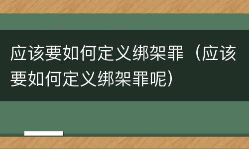 应该要如何定义绑架罪（应该要如何定义绑架罪呢）