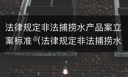 法律规定非法捕捞水产品案立案标准（法律规定非法捕捞水产品案立案标准是多少）