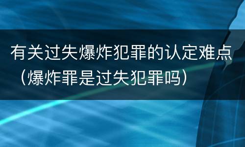 有关过失爆炸犯罪的认定难点（爆炸罪是过失犯罪吗）