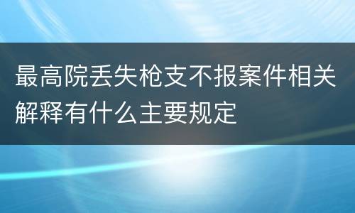 最高院丢失枪支不报案件相关解释有什么主要规定