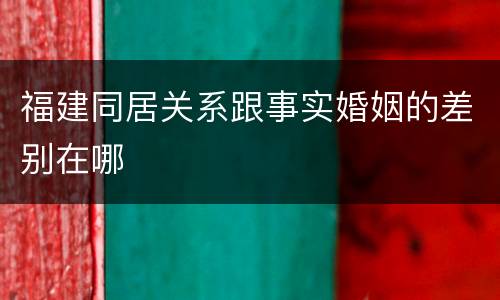 福建同居关系跟事实婚姻的差别在哪