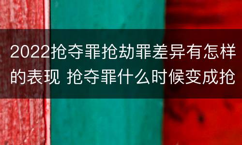 2022抢夺罪抢劫罪差异有怎样的表现 抢夺罪什么时候变成抢劫罪