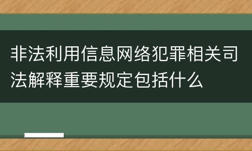 非法利用信息网络犯罪相关司法解释重要规定包括什么