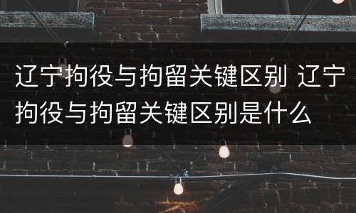 辽宁拘役与拘留关键区别 辽宁拘役与拘留关键区别是什么