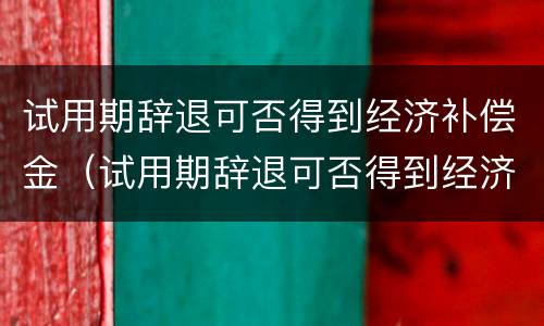 试用期辞退可否得到经济补偿金（试用期辞退可否得到经济补偿金呢）
