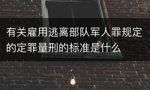 有关雇用逃离部队军人罪规定的定罪量刑的标准是什么