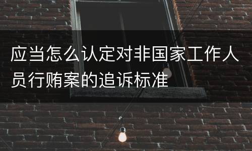 应当怎么认定对非国家工作人员行贿案的追诉标准