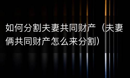 如何分割夫妻共同财产（夫妻俩共同财产怎么来分割）