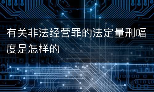 有关非法经营罪的法定量刑幅度是怎样的