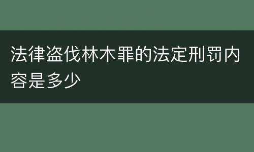 法律盗伐林木罪的法定刑罚内容是多少