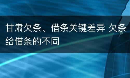 甘肃欠条、借条关键差异 欠条给借条的不同