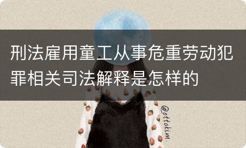 刑法雇用童工从事危重劳动犯罪相关司法解释是怎样的