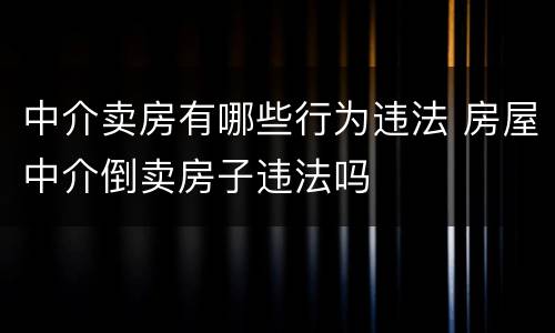 中介卖房有哪些行为违法 房屋中介倒卖房子违法吗