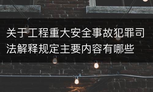 关于工程重大安全事故犯罪司法解释规定主要内容有哪些