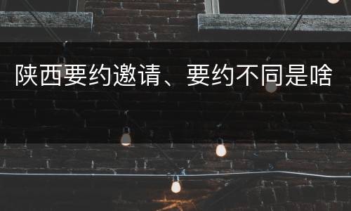 陕西要约邀请、要约不同是啥