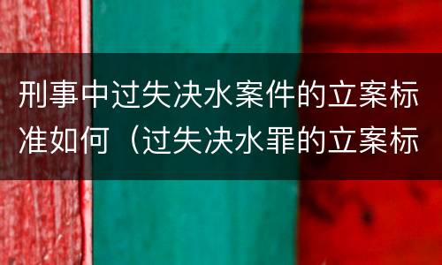 刑事中过失决水案件的立案标准如何（过失决水罪的立案标准）