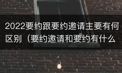 2022要约跟要约邀请主要有何区别（要约邀请和要约有什么区别）