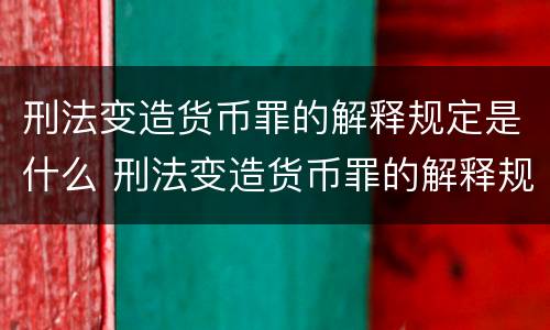 刑法变造货币罪的解释规定是什么 刑法变造货币罪的解释规定是什么意思