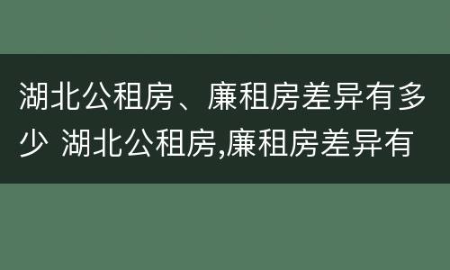 湖北公租房、廉租房差异有多少 湖北公租房,廉租房差异有多少