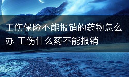 工伤保险不能报销的药物怎么办 工伤什么药不能报销