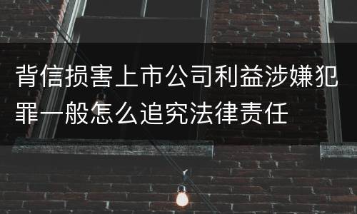 背信损害上市公司利益涉嫌犯罪一般怎么追究法律责任