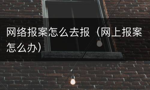 网络报案怎么去报（网上报案怎么办）