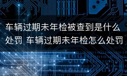 车辆过期未年检被查到是什么处罚 车辆过期未年检怎么处罚