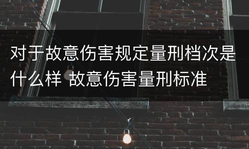 对于故意伤害规定量刑档次是什么样 故意伤害量刑标准