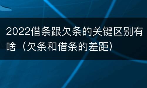 2022借条跟欠条的关键区别有啥（欠条和借条的差距）