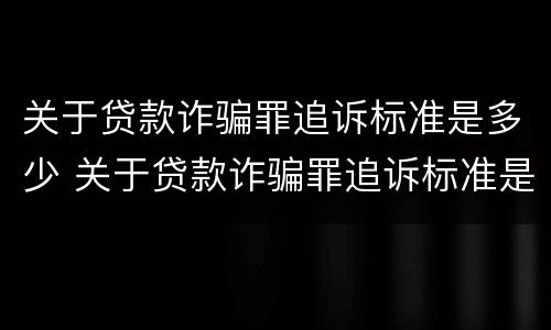 关于贷款诈骗罪追诉标准是多少 关于贷款诈骗罪追诉标准是多少钱