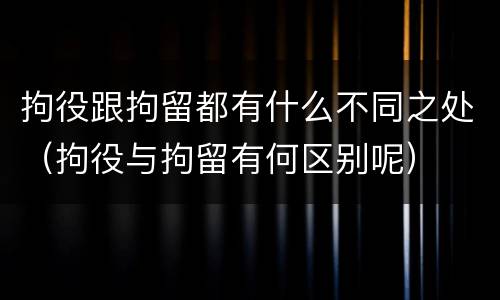 拘役跟拘留都有什么不同之处（拘役与拘留有何区别呢）