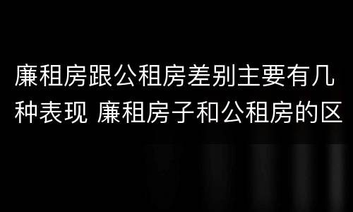廉租房跟公租房差别主要有几种表现 廉租房子和公租房的区别