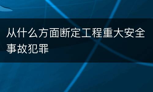 从什么方面断定工程重大安全事故犯罪