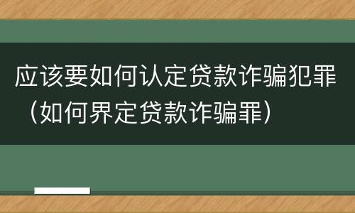 应该要如何认定贷款诈骗犯罪（如何界定贷款诈骗罪）