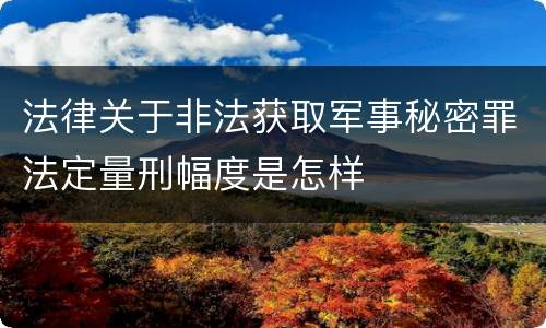 法律关于非法获取军事秘密罪法定量刑幅度是怎样
