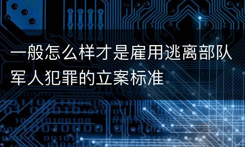 一般怎么样才是雇用逃离部队军人犯罪的立案标准
