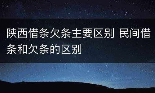 陕西借条欠条主要区别 民间借条和欠条的区别