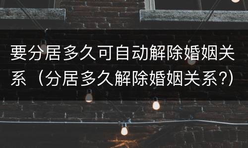 要分居多久可自动解除婚姻关系（分居多久解除婚姻关系?）