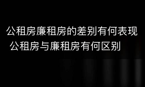 公租房廉租房的差别有何表现 公租房与廉租房有何区别