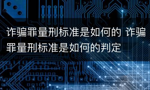 诈骗罪量刑标准是如何的 诈骗罪量刑标准是如何的判定