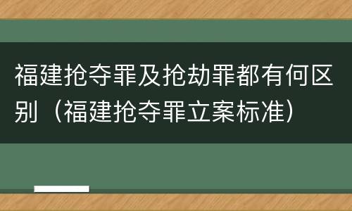 福建抢夺罪及抢劫罪都有何区别（福建抢夺罪立案标准）
