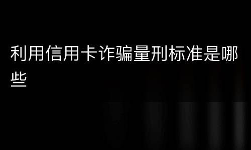 利用信用卡诈骗量刑标准是哪些