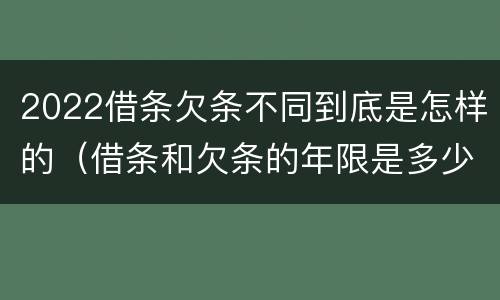 2022借条欠条不同到底是怎样的（借条和欠条的年限是多少）