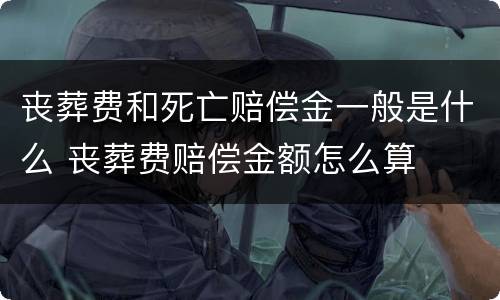 丧葬费和死亡赔偿金一般是什么 丧葬费赔偿金额怎么算