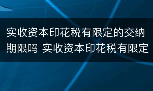 实收资本印花税有限定的交纳期限吗 实收资本印花税有限定的交纳期限吗为什么