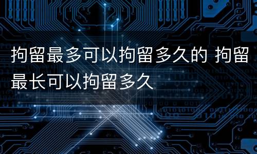 拘留最多可以拘留多久的 拘留最长可以拘留多久