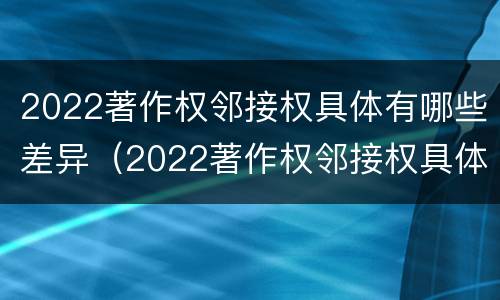 2022著作权邻接权具体有哪些差异（2022著作权邻接权具体有哪些差异和不足）