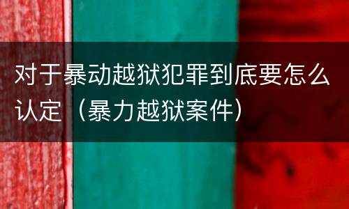 对于暴动越狱犯罪到底要怎么认定（暴力越狱案件）