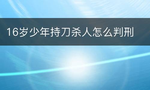 16岁少年持刀杀人怎么判刑